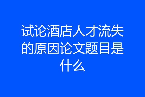 试论酒店人才流失的原因论文题目是什么