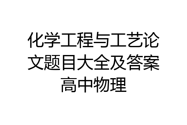化学工程与工艺论文题目大全及答案高中物理