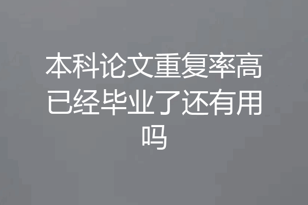 本科论文重复率高已经毕业了还有用吗