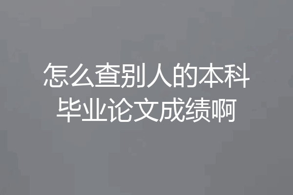 怎么查别人的本科毕业论文成绩啊