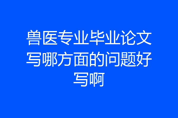 兽医专业毕业论文写哪方面的问题好写啊