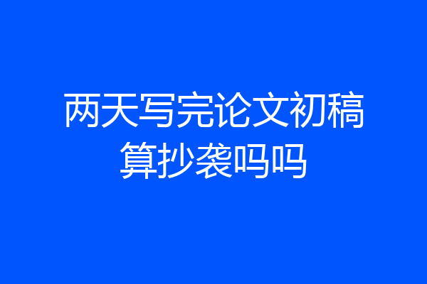 两天写完论文初稿算抄袭吗吗