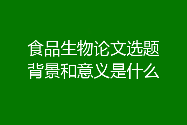 食品生物论文选题背景和意义是什么