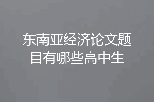 东南亚经济论文题目有哪些高中生