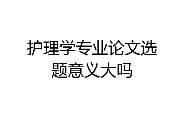 护理学专业论文选题意义大吗