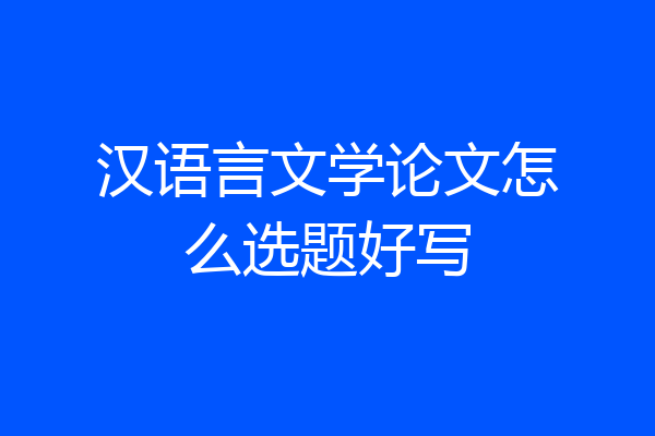 汉语言文学论文怎么选题好写