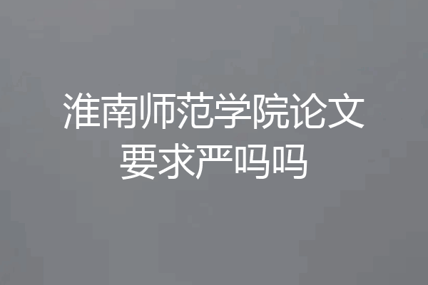 淮南师范学院论文要求严吗吗