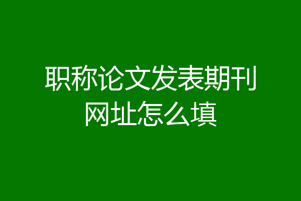 职称论文发表期刊网址怎么填