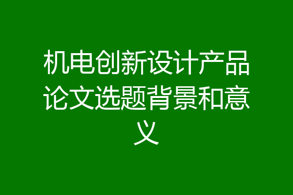 机电创新设计产品论文选题背景和意义