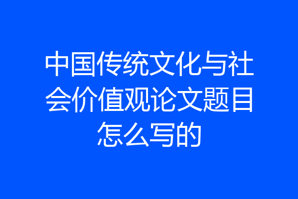 中国传统文化与社会价值观论文题目怎么写的