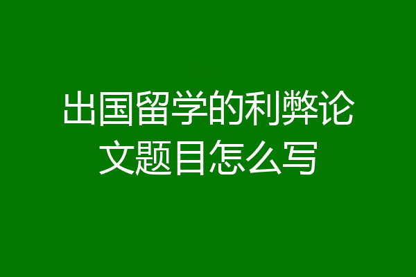 出国留学的利弊论文题目怎么写