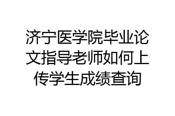 济宁医学院毕业论文指导老师如何上传学生成绩查询