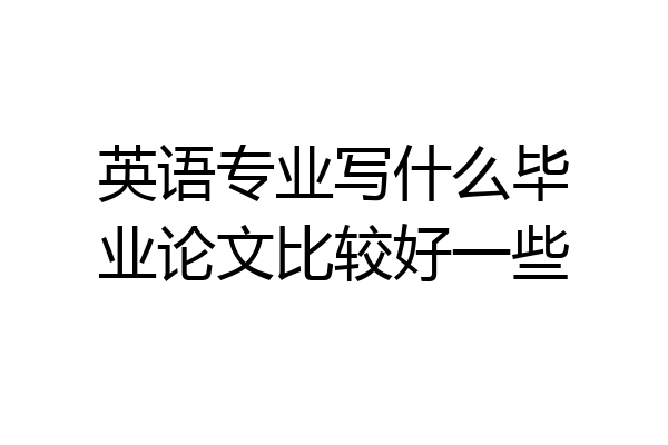 英语专业写什么毕业论文比较好一些