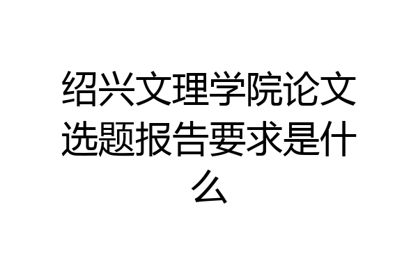 绍兴文理学院论文选题报告要求是什么