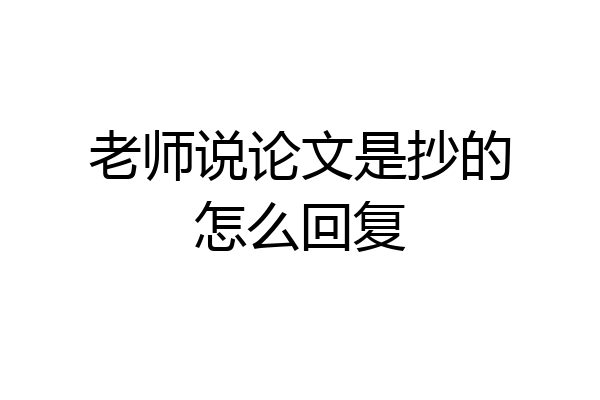 老师说论文是抄的怎么回复