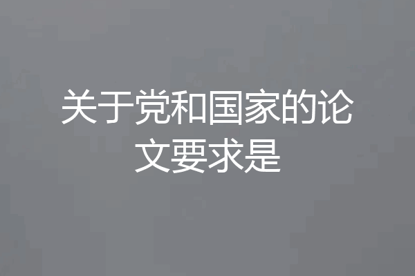 关于党和国家的论文要求是