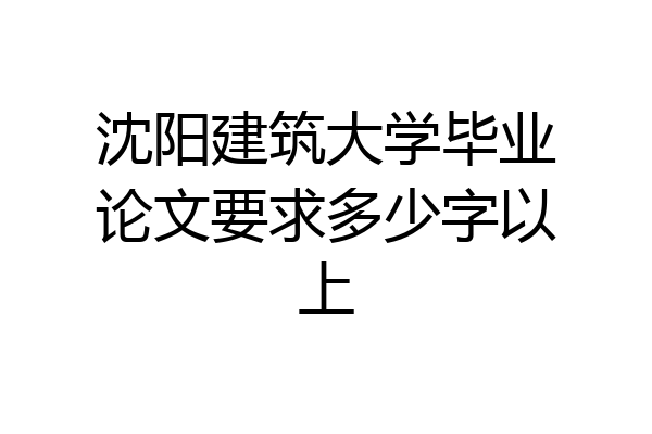 沈阳建筑大学毕业论文要求多少字以上