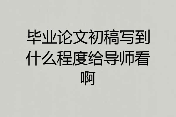 毕业论文初稿写到什么程度给导师看啊