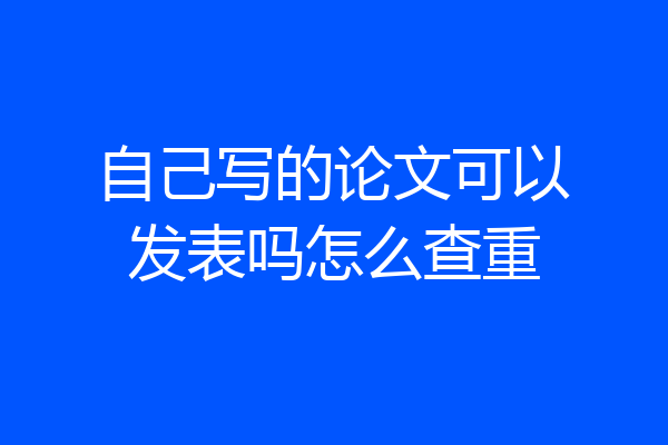自己写的论文可以发表吗怎么查重