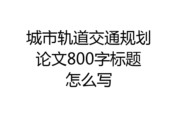 城市轨道交通规划论文800字标题怎么写