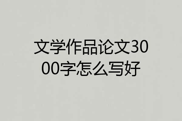 文学作品论文3000字怎么写好