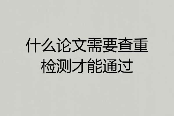什么论文需要查重检测才能通过