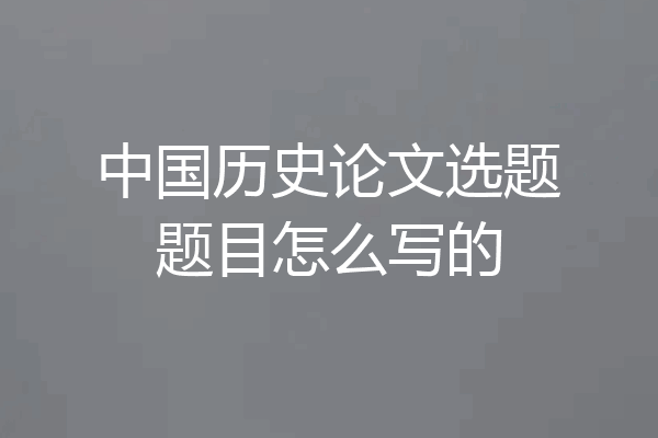 中国历史论文选题题目怎么写的