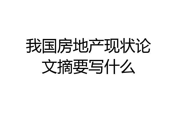 我国房地产现状论文摘要写什么