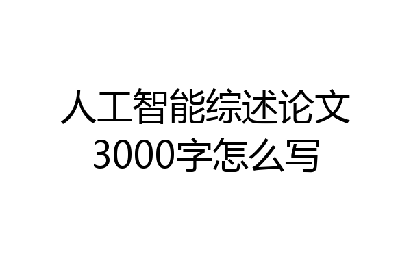 人工智能综述论文3000字怎么写
