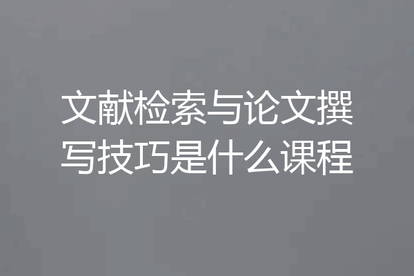 文献检索与论文撰写技巧是什么课程