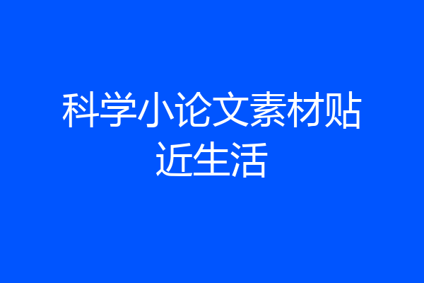 科学小论文素材贴近生活
