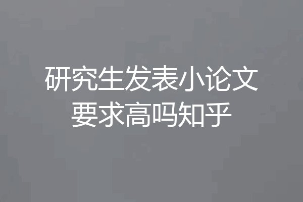 研究生发表小论文要求高吗知乎