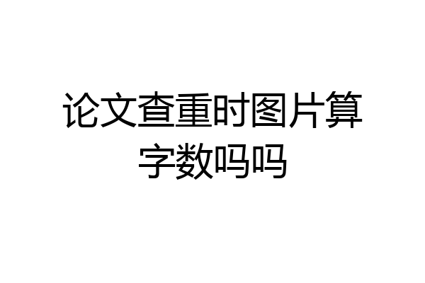 论文查重时图片算字数吗吗