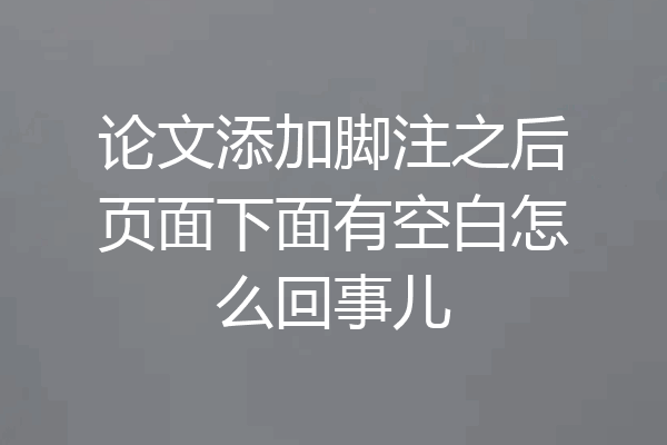 论文添加脚注之后页面下面有空白怎么回事儿