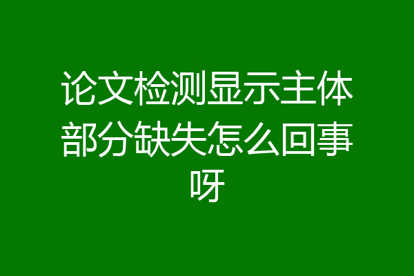 论文检测显示主体部分缺失怎么回事呀