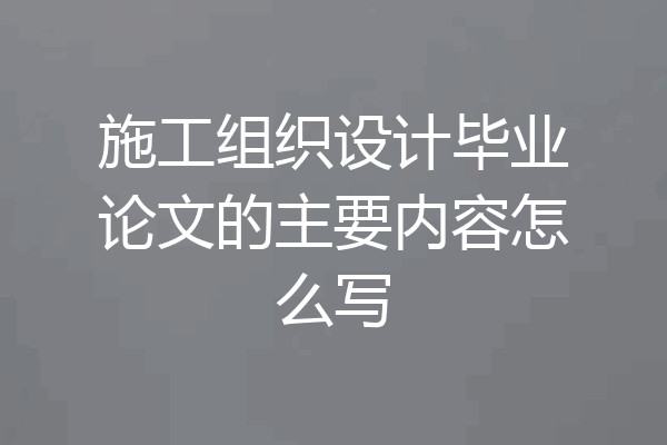施工组织设计毕业论文的主要内容怎么写