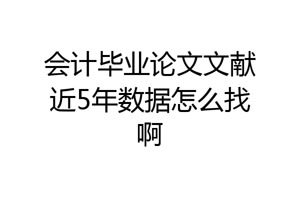 会计毕业论文文献近5年数据怎么找啊