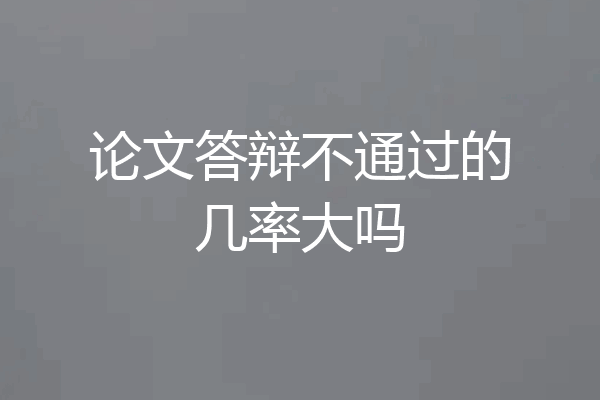 论文答辩不通过的几率大吗