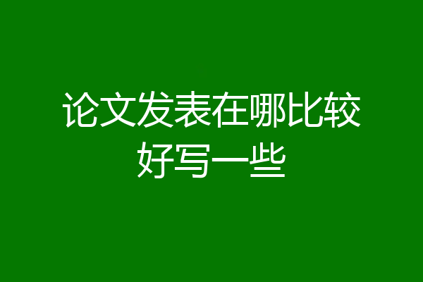 论文发表在哪比较好写一些
