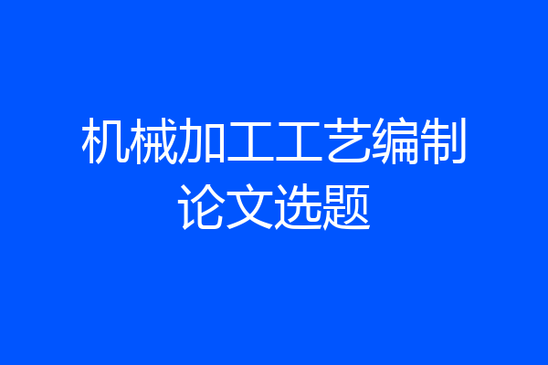 机械加工工艺编制论文选题