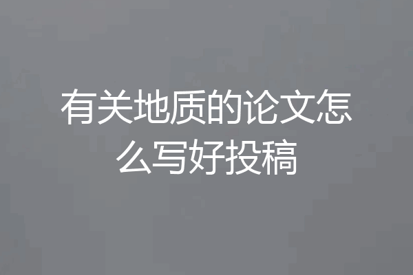 有关地质的论文怎么写好投稿