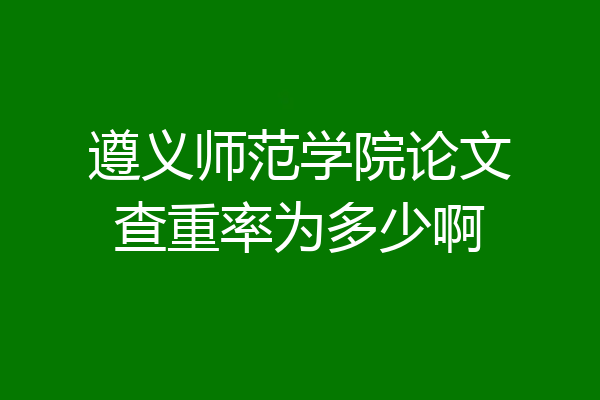 遵义师范学院论文查重率为多少啊