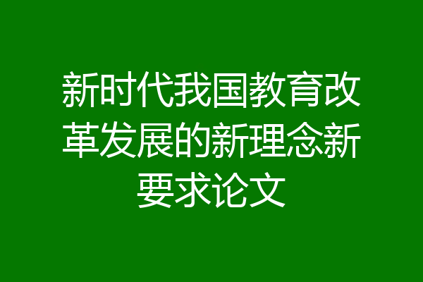 新时代我国教育改革发展的新理念新要求论文
