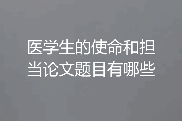 医学生的使命和担当论文题目有哪些