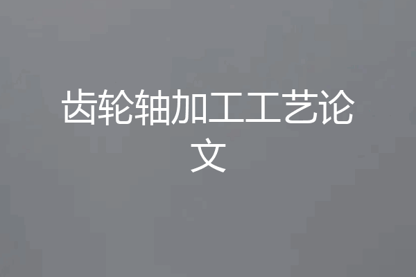 齿轮轴加工工艺论文