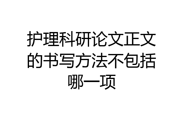 护理科研论文正文的书写方法不包括哪一项