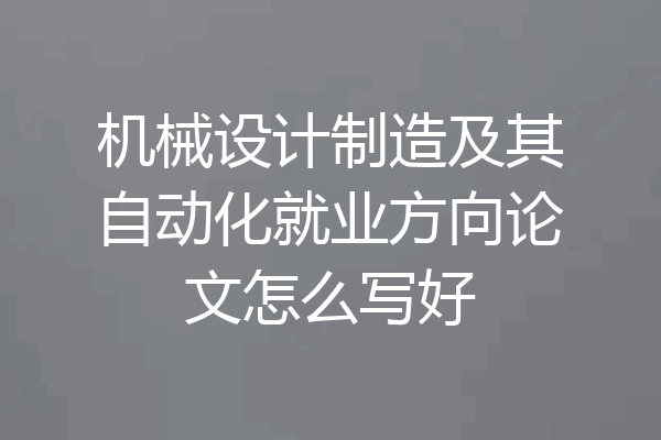 机械设计制造及其自动化就业方向论文怎么写好