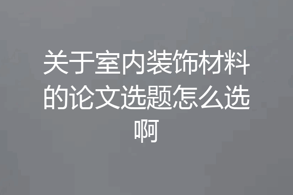 关于室内装饰材料的论文选题怎么选啊
