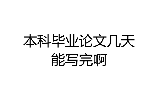 本科毕业论文几天能写完啊