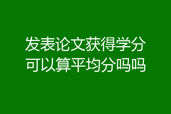 发表论文获得学分可以算平均分吗吗